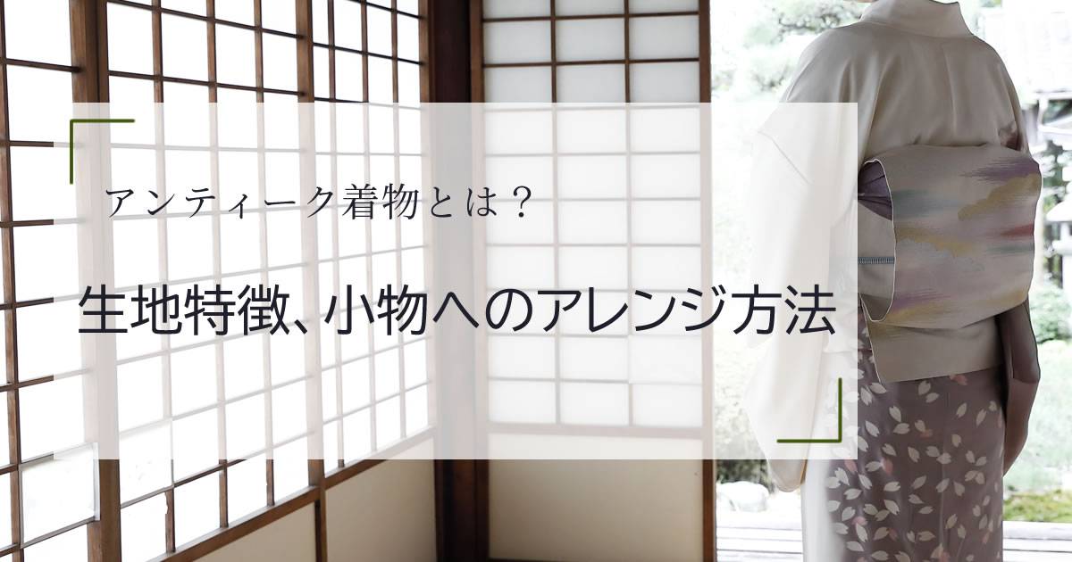 アンティーク着物とは？生地の特徴、見分け方、小物へのアレンジも